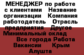 МЕНЕДЖЕР по работе с клиентами › Название организации ­ Компания-работодатель › Отрасль предприятия ­ Другое › Минимальный оклад ­ 35 000 - Все города Работа » Вакансии   . Крым,Алушта